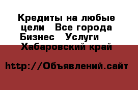 Кредиты на любые цели - Все города Бизнес » Услуги   . Хабаровский край